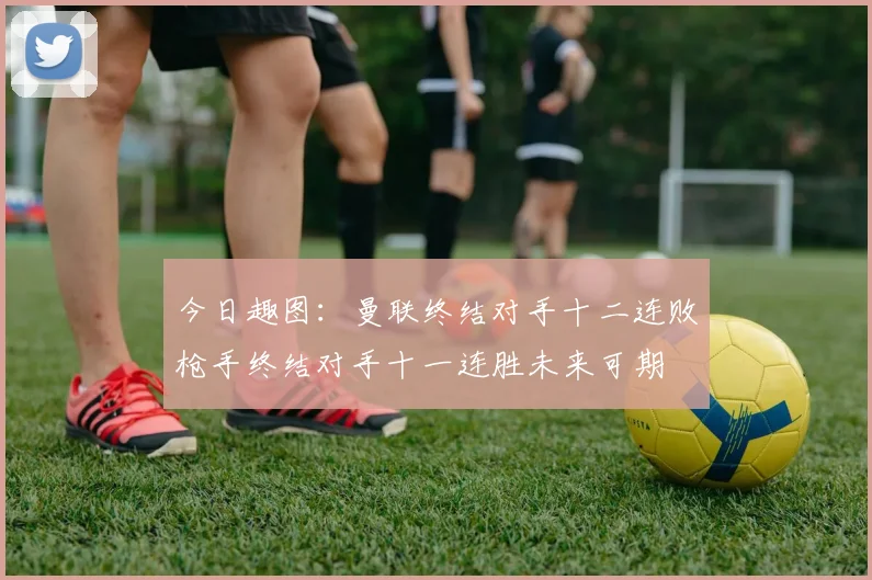 今日趣图：曼联终结对手十二连败枪手终结对手十一连胜未来可期